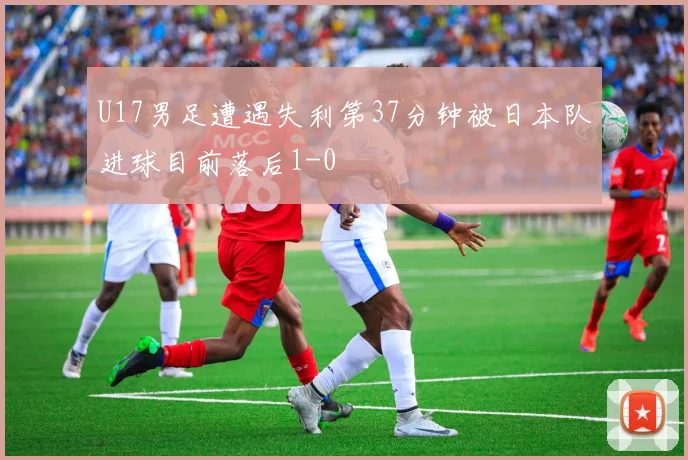 U17男足遭遇失利第37分钟被日本队进球目前落后1-0
