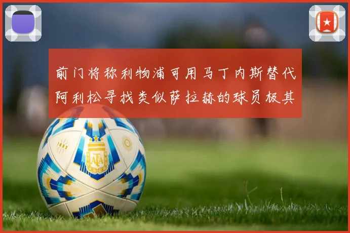 前门将称利物浦可用马丁内斯替代阿利松寻找类似萨拉赫的球员极其困难
