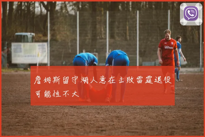 詹姆斯留守湖人意在击败雷霆退役可能性不大