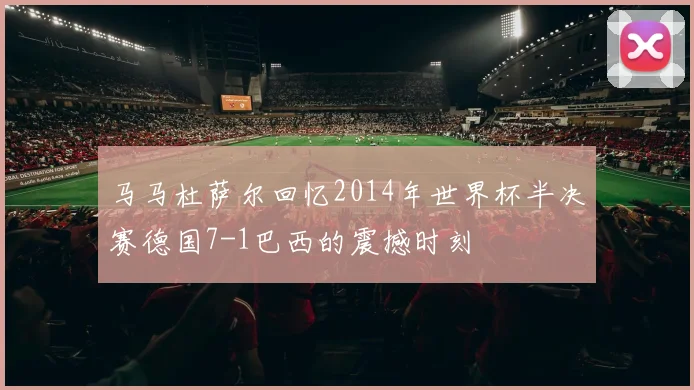 马马杜萨尔回忆2014年世界杯半决赛德国7-1巴西的震撼时刻