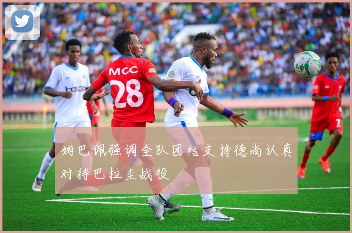 姆巴佩强调全队团结支持德尚认真对待巴拉圭战役