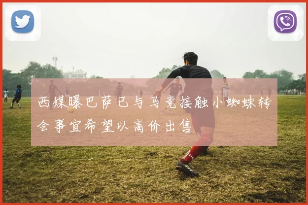 西媒曝巴萨已与马竞接触小蜘蛛转会事宜希望以高价出售