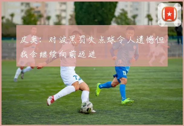 皮奥：对波黑罚失点球令人遗憾但我会继续向前迈进