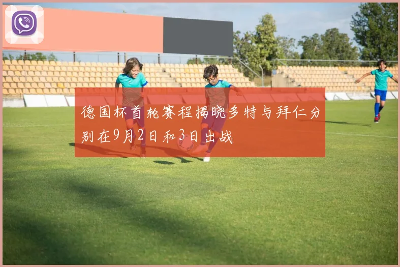 德国杯首轮赛程揭晓多特与拜仁分别在9月2日和3日出战