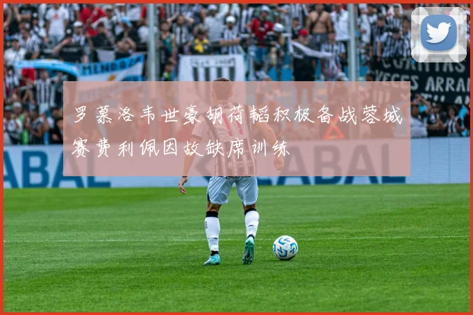 罗慕洛韦世豪胡荷韬积极备战蓉城赛费利佩因故缺席训练