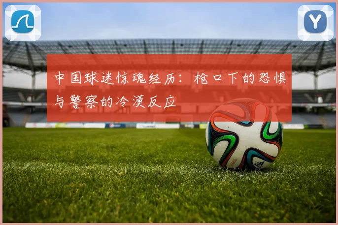 中国球迷惊魂经历：枪口下的恐惧与警察的冷漠反应