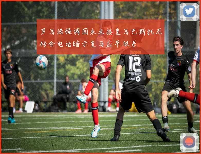 罗马诺强调国米未接皇马巴斯托尼转会电话暗示皇马应早联系