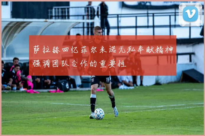 萨拉赫回忆菲尔米诺无私奉献精神强调团队合作的重要性