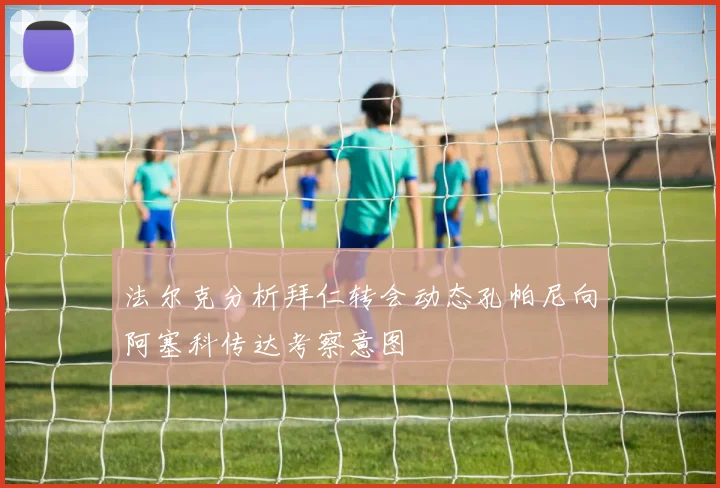 法尔克分析拜仁转会动态孔帕尼向阿塞科传达考察意图