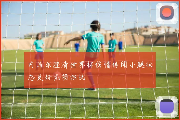 内马尔澄清世界杯伤情传闻小腿状态良好无须担忧