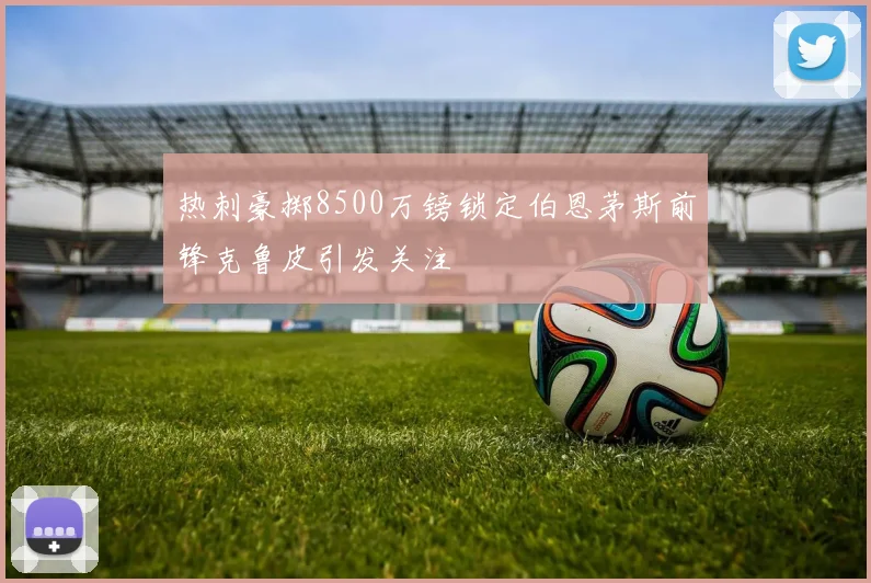 热刺豪掷8500万镑锁定伯恩茅斯前锋克鲁皮引发关注