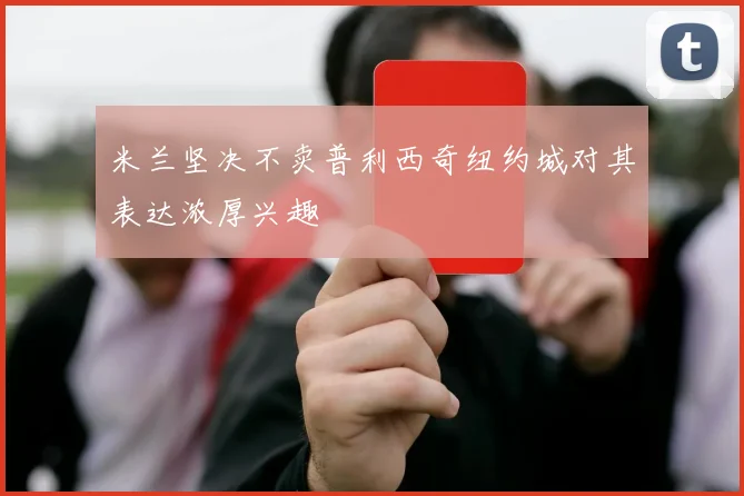 米兰坚决不卖普利西奇纽约城对其表达浓厚兴趣